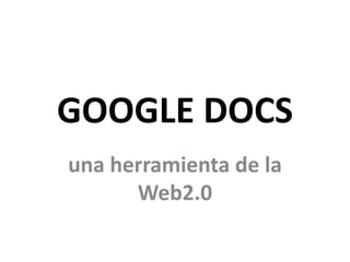 GOOGLE DOCS
una herramienta de la
      Web2.0
 