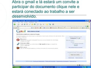 Abra o gmail e lá estará um convite a
participar do documento clique nele e
estará conectado ao trabalho a ser
desenvolvido.
 