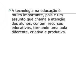    A tecnologia na educação é
    muito importante, pois é um
    assunto que chama a atenção
    dos alunos, contém recursos
    educativos, tornando uma aula
    diferente, criativa e produtiva.
 