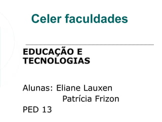 Celer faculdades

EDUCAÇÃO E
TECNOLOGIAS


Alunas: Eliane Lauxen
         Patrícia Frizon
PED 13
 