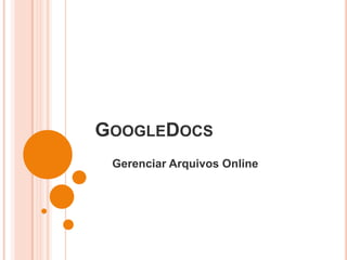 GOOGLEDOCS
 Gerenciar Arquivos Online
 