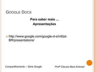 GOOGLE DOCS
                     Para saber mais ...
                      Apresentações


   http://www.google.com/google-d-s/intl/pt-
    BR/presentations/




Compartilhamento – Série Google      Profª Clausia Mara Antoneli
 
