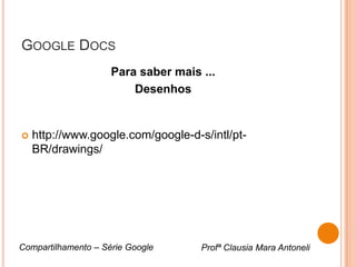 GOOGLE DOCS
                     Para saber mais ...
                         Desenhos


   http://www.google.com/google-d-s/intl/pt-
    BR/drawings/




Compartilhamento – Série Google      Profª Clausia Mara Antoneli
 