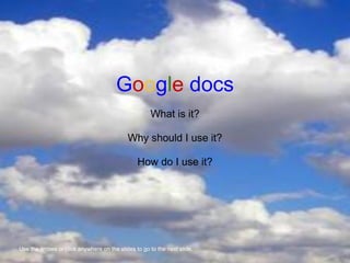 Google docs
                                                     What is it?

                                            Why should I use it?

                                                How do I use it?




Use the arrows or click anywhere on the slides to go to the next slide.
 