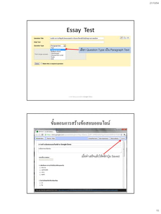21/10/54




       Essay Test

                         เลือก Question Type เป็น Paragraph Text




        การสร้างข้อสอบออนไลน์ด้วย Google Docs




ขั้นตอนการสร้างข้อสอบออนไลน์



                            เมื่อทาเสร็จแล้วให้คลิกปุ่ม Saved




        การสร้างข้อสอบออนไลน์ด้วย Google Docs




                                                                        15
 