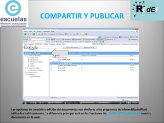 COMPARTIR Y PUBLICAR Las opciones de creación y edición del documentos son similares a los programas de informática (office) utilizados habitualmente. La diferencia principal está en las funciones de:  COMPARTIR Y PUBLICAR  nuestro documento en la web. 
