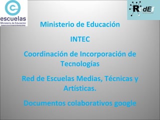 Ministerio de Educación INTEC Coordinación de Incorporación de Tecnologías Red de Escuelas Medias, Técnicas y Artísticas. Documentos colaborativos google 