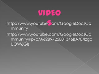 VIDEO
                  S
http://www.youtube.com/GoogleDocsCo
  mmunity
http://www.youtube.com/GoogleDocsCo
  mmunity#p/c/A62B9725E01346BA/0/Izga
  UOW6GIs
 