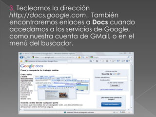 3. Tecleamos la dirección
http://docs.google.com. También
encontraremos enlaces a Docs cuando
accedamos a los servicios de Google,
como nuestra cuenta de GMail, o en el
menú del buscador.
 