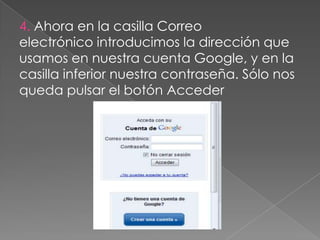 4. Ahora en la casilla Correo
electrónico introducimos la dirección que
usamos en nuestra cuenta Google, y en la
casilla inferior nuestra contraseña. Sólo nos
queda pulsar el botón Acceder
 