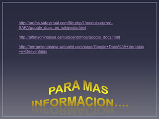 http://profes.safavirtual.com/file.php/1/modulo-correo-
SAFA/google_docs_en_wikipedia.html

http://alfonsohinojosa.es/cursoentornos/google_docs.html

http://herramientasava.wetpaint.com/page/Google+Docs%3A+Ventajas
+y+Desventajas
 