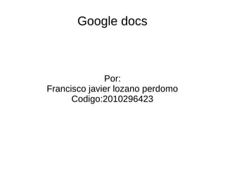 Google docs
Por:
Francisco javier lozano perdomo
Codigo:2010296423
 
