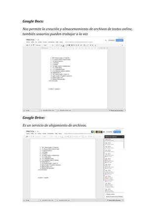 Google Docs:
Nos permite la creación y almacenamiento de archivos de textos online,
también usuarios pueden trabajar a la vez
Google Drive:
Es un servicio de alojamiento de archivos.
 
