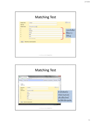 21/10/54
13
Matching Test
กรอกตัวเลือก
ที่ต้องการ
ให้จับคู่
การสร้างข้อสอบออนไลน์ด้วย Google Docs
Matching Test
สาหรับข้อต่อไป
กดปุ่ม Duplicate
แล้วเปลี่ยนโจทย์
โดยใช้ตัวเลือกชุดเดิม
การสร้างข้อสอบออนไลน์ด้วย Google Docs
 