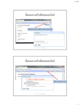 21/10/54
17
ขั้นตอนการสร้างข้อสอบออนไลน์
คลิก More Action เลือก Edit confirmation
การสร้างข้อสอบออนไลน์ด้วย Google Docs
ขั้นตอนการสร้างข้อสอบออนไลน์
คลิก E-mail this form
พิมพ์ E-mail ผู้รับแบบทดสอบ
การสร้างข้อสอบออนไลน์ด้วย Google Docs
 