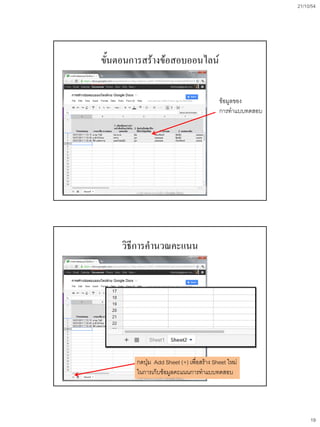 21/10/54
19
ขั้นตอนการสร้างข้อสอบออนไลน์
ข้อมูลของ
การทาแบบทดสอบ
การสร้างข้อสอบออนไลน์ด้วย Google Docs
วิธีการคานวณคะแนน
กดปุ่ม Add Sheet (+) เพื่อสร้าง Sheet ใหม่
ในการเก็บข้อมูลคะแนนการทาแบบทดสอบ
การสร้างข้อสอบออนไลน์ด้วย Google Docs
 