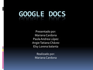GOOGLE DOCS
Presentado por:
Mariana Cardona
Paula Andrea López
Angie Tatiana Chávez
Elsy Lorena balanta

Realizado por:
Mariana Cardona

 