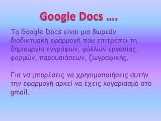 Ta Google Docs είναι μια δωρεάν 
διαδικτυακή εφαρμογή που επιτρέπει τη 
δημιουργία εγγράφων, φύλλων εργασίας, 
φορμών, παρ...