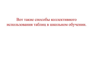 Вот такие способы коллективного
использования таблиц в школьном обучении.

 