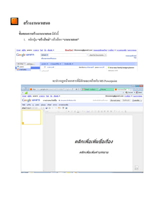 สร้างงานนาเสนอ 
ข้นัตอนการสร้างงานนาเสนอ มีดังนี้ 
1. คลิกปุ่ม “สร้างใหม่” แล้วเลือก “งานนาเสนอ” 
จะปรากฏหน้าเอกสารที่มีลักษณะคล้ายกับ MS Powerpoint 
 
