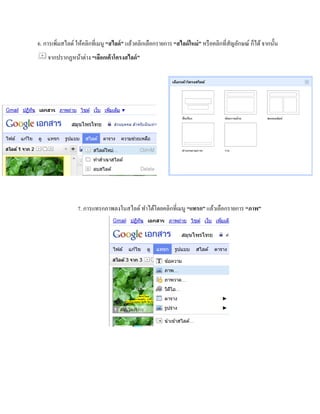 6. การเพิ่มสไลด์ ให้คลิกที่เมนู “สไลด์” แล้วคลิกเลือกรายการ “สไลด์ใหม่” หรือคลิกที่สัญลักษณ์ ก็ได้ จากนั้น 
จากปรากฏหน้าต่าง “เลือกเค้าโครงสไลด์” 
7. การแทรกภาพลงในสไลด์ ทา ได้โดยคลิกที่เมนู “แทรก” แล้วเลือกรายการ “ภาพ” 
 