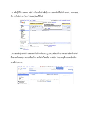 2. สา หรับผู้ใช้บริการ Gmail อยู่แล้ว หลังจากล็อกอินเข้าสู่ระบบ Gmail แล้วให้คลิกที่ “เอกสาร” บนแถบเมนู 
ด้านบนซ้ายมือ ก็จะเข้าสู่หน้า Google Docs ได้ทันที 
3. หลังจากเข้าสู่ระบบแล้ว จะพบกับหน้าเว็บไซต์ของ Google Docs พร้อมใช้งาน สา หรับบางท่านที่ระบบยัง 
เป็นภาษาอังกฤษอยู่ สามารถเปลี่ยนเป็นภาษาไทยได้โดยคลิก “การตั้งค่า” ในแถบเมนูด้านบนขวามือเลือก 
“การตั้งค่าเอกสาร” 
 
