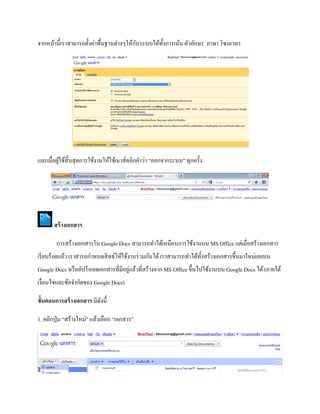 จากหน้านี้เราสามารถตั้งค่าพื้นฐานต่างๆให้กับระบบได้ทั้งการเน้น ตัวอักษร ภาษา โซนเวลา 
และเมื่อผู้ใช้สิ้นสุดการใช้งานให้ใช้เมาส์คลิกคา ว่า “ออกจากระบบ” ทุกครั้ง 
สร้างเอกสาร 
การสร้างเอกสารใน Google Docs สามารถทา ได้เหมือนการใช้งานบน MS Office แต่เมื่อสร้างเอกสาร 
เรียบร้อยแล้ว เราสารถกา หนดสิทธ์ให้ใช้งานร่วมกันได้ เราสามารถทา ได้ทั้งสร้างเอกสารขึ้นมาใหม่เลยบน 
Google Docs หรืออัปโหลดเอกสารที่มีอยู่แล้วที่สร้างจาก MS Office ขึ้นไปใช้งานบน Google Docs ได้ (ภายใต้ 
เงื่อนไขและข้อจา กัดของ Google Docs) 
ข้นัตอนการสร้างเอกสาร มีดังนี้ 
1. คลิกปุ่ม “สร้างใหม่” แล้วเลือก “เอกสาร” 
 