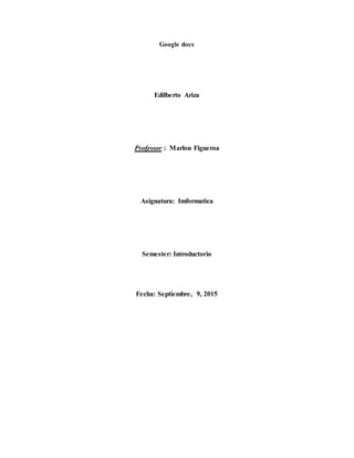 Google docs
Edilberto Ariza
Professor : Marlon Figueroa
Asignatura: Imformatica
Semester: Introductorio
Fecha: Septiembre, 9, 2015
 