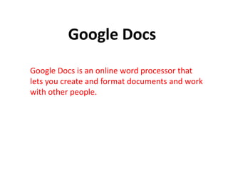 Google Docs
Google Docs is an online word processor that
lets you create and format documents and work
with other people.
 