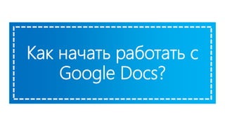 Как начать работать с
Google Docs?
 