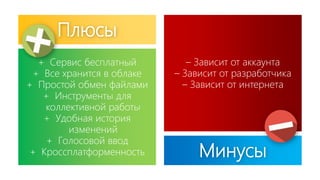 Плюсы
+ Сервис бесплатный
+ Все хранится в облаке
+ Простой обмен файлами
+ Инструменты для
коллективной работы
+ Удобная история
изменений
+ Голосовой ввод
+ Кроссплатформенность
– Зависит от аккаунта
– Зависит от разработчика
– Зависит от интернета
Минусы
 