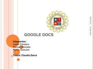 29/04/2012
                        Google Docs
         GOOGLE DOCS
Integrantes:
Lester Fonseca
Maryan Mercado
Ronny Guevara
  1
Tutora: Claudia Darce
 