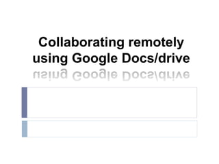 Collaborating remotely
using Google Docs/drive
 