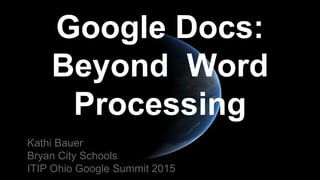 Google Docs:
Beyond Word
Processing
Kathi Bauer
Bryan City Schools
ITIP Ohio Google Summit 2015
 