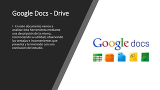 Google Docs - Drive
• En este documento vamos a
analizar esta herramienta mediante
una descripción de la misma,
reconociendo su utilidad, observando
las ventajas e inconvenientes que
presenta y terminando con una
conclusión del estudio.
 