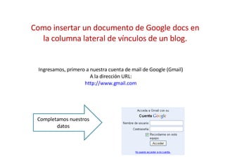 Como insertar un documento de Google docs en la columna lateral de vínculos de un blog. Ingresamos, primero a nuestra cuenta de mail de Google (Gmail) A la dirección URL: http://www.gmail.com Completamos nuestros datos 