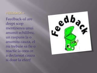 FEEDBACK->Feedback-ul are dreptscopmentinereaunuianumitechilibru, un raspuns la o anumitacauza, el nu trebuiesa fie o reactie la ceeace a declansatcauzasidoar la efect! 