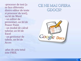 Ce ne maioferaGdocs?-procesor de text (a se face diferentadintre editor de textesiprocesor de text), un fel de Word- un editor de prezentari, un fel de Power Point- un modul de calcultabelar, un fel de Excel- un gestionar de tabele, un fel de Acces:plus de asta totul este FREE.