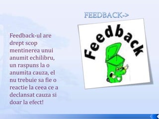 FEEDBACK->Feedback-ul are dreptscopmentinereaunuianumitechilibru, un raspuns la o anumitacauza, el nu trebuiesa fie o reactie la ceeace a declansatcauzasidoar la efect! 