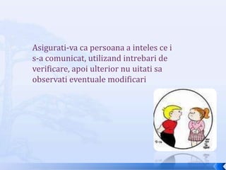 Asigurati-va ca persoana a inteles ce i s-a comunicat, utilizand intrebari de verificare, apoi ulterior nu uitati sa observati eventuale modificari