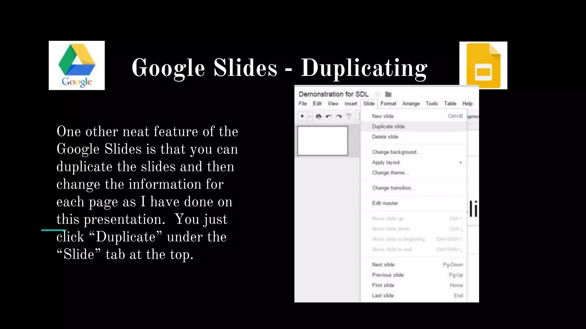Google Slides - Duplicating
One other neat feature of the
Google Slides is that you can
duplicate the slides and then
change the information for
each page as I have done on
this presentation. You just
click “Duplicate” under the
“Slide” tab at the top.
 