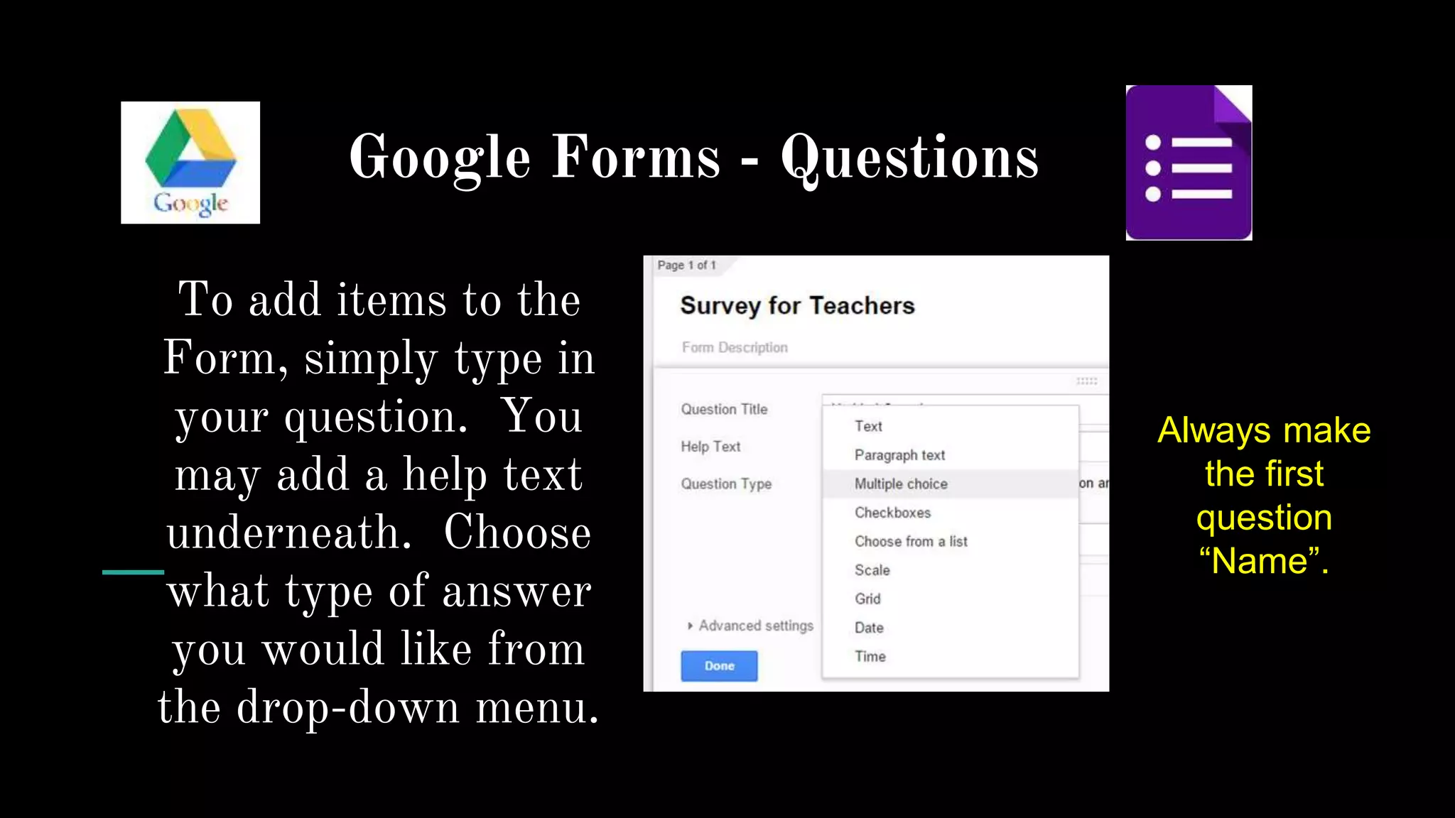 Google Forms - Questions
To add items to the
Form, simply type in
your question. You
may add a help text
underneath. Choose
what type of answer
you would like from
the drop-down menu.
Always make
the first
question
“Name”.
 