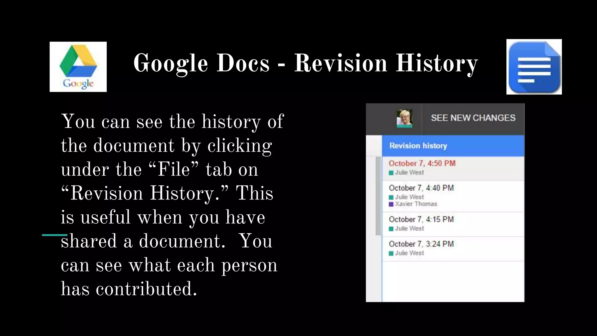 Google Docs - Revision History
You can see the history of
the document by clicking
under the “File” tab on
“Revision History.” This
is useful when you have
shared a document. You
can see what each person
has contributed.
 