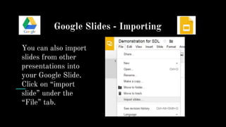 Google Slides - Importing
You can also import
slides from other
presentations into
your Google Slide.
Click on “import
slide” under the
“File” tab.
 