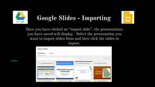 Google Slides - Importing
Once you have clicked on “import slide”, the presentations
you have saved will display. Select the presentation you
want to import slides from and then click the slides to
import.
 