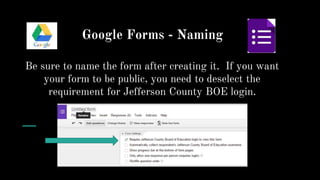 Google Forms - Naming
Be sure to name the form after creating it. If you want
your form to be public, you need to deselect the
requirement for Jefferson County BOE login.
 