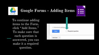 Google Forms - Adding Items
To continue adding
items to the Form,
click “Add Items.”
To make sure that
each question is
answered, you can
make it a required
question.
 