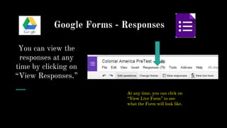 Google Forms - Responses
You can view the
responses at any
time by clicking on
“View Responses.”
At any time, you can click on
“View Live Form” to see
what the Form will look like.
 