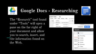 Google Docs - Researching
The “Research” tool found
under “Tools” will open a
pane on the far right of
your document and allow
you to search, insert, and
cite information found on
the Web.
 