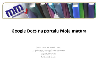 Google Docs na portalu Moja matura


               Sonja Lušid Radoševid. prof.
         IX. gimnazija , Udruga Samo jedan klik
                    Zagreb, Hrvatska
                    Twitter: @sonjalr
 